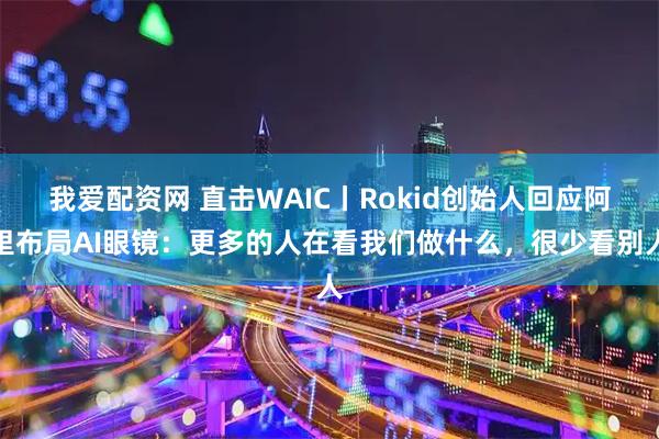 我爱配资网 直击WAIC丨Rokid创始人回应阿里布局AI眼镜：更多的人在看我们做什么，很少看别人
