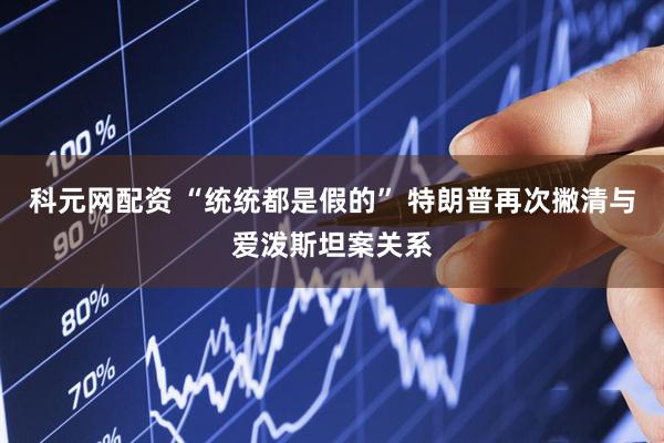 科元网配资 “统统都是假的” 特朗普再次撇清与爱泼斯坦案关系