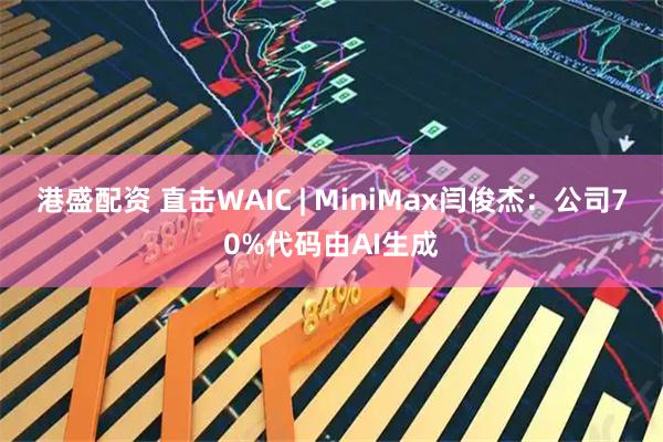 港盛配资 直击WAIC | MiniMax闫俊杰：公司70%代码由AI生成