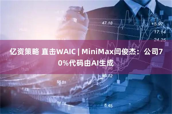 亿资策略 直击WAIC | MiniMax闫俊杰：公司70%代码由AI生成