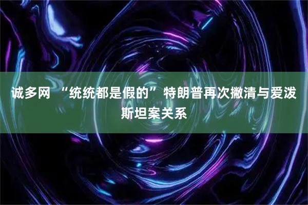 诚多网  “统统都是假的” 特朗普再次撇清与爱泼斯坦案关系