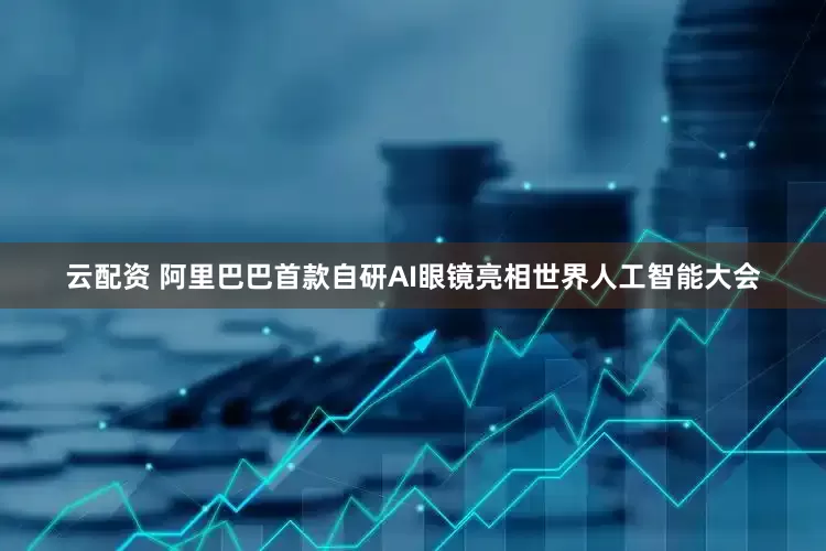 云配资 阿里巴巴首款自研AI眼镜亮相世界人工智能大会