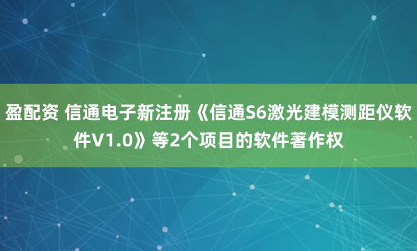 盈配资 信通电子新注册《信通S6激光建模测距仪软件V1.0》等2个项目的软件著作权