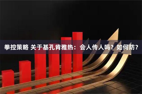 拳控策略 关于基孔肯雅热：会人传人吗？如何防？