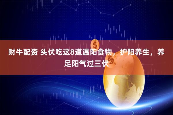 财牛配资 头伏吃这8道温阳食物，护阳养生，养足阳气过三伏