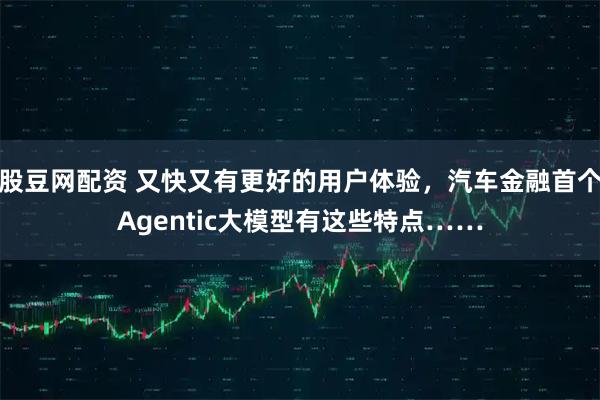 股豆网配资 又快又有更好的用户体验，汽车金融首个Agentic大模型有这些特点……