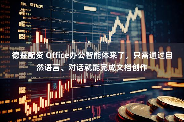 德益配资 Office办公智能体来了，只需通过自然语言、对话就能完成文档创作