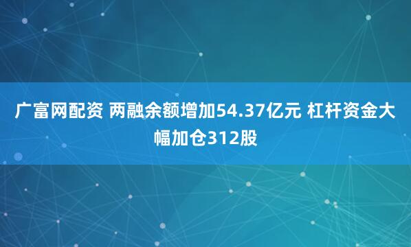 广富网配资 两融余额增加54.37亿元 杠杆资金大幅加仓312股