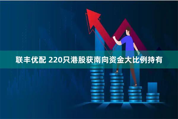 联丰优配 220只港股获南向资金大比例持有