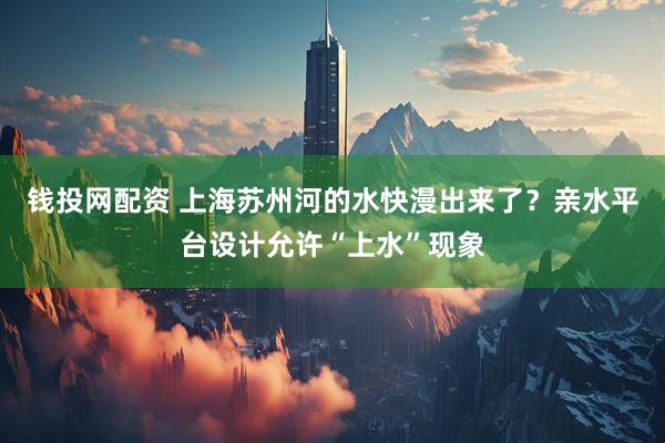 钱投网配资 上海苏州河的水快漫出来了？亲水平台设计允许“上水”现象