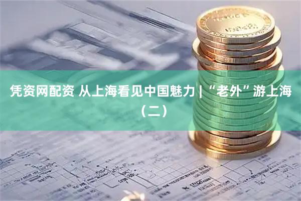 凭资网配资 从上海看见中国魅力 | “老外”游上海（二）