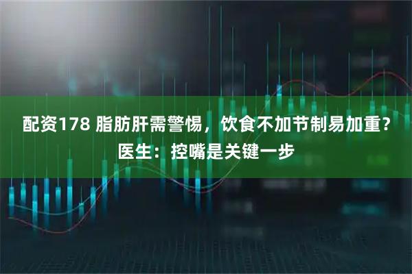 配资178 脂肪肝需警惕，饮食不加节制易加重？医生：控嘴是关键一步