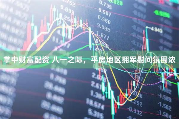 掌中财富配资 八一之际，平房地区拥军慰问氛围浓
