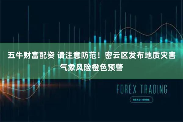 五牛财富配资 请注意防范！密云区发布地质灾害气象风险橙色预警