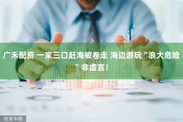 广禾配资 一家三口赶海被卷走 海边游玩“浪大危险”非虚言！