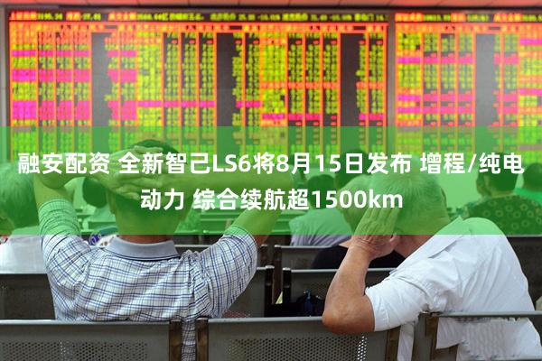 融安配资 全新智己LS6将8月15日发布 增程/纯电动力 综合续航超1500km