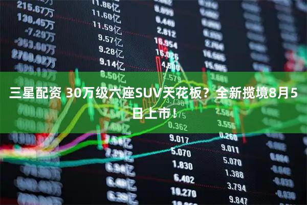 三星配资 30万级六座SUV天花板？全新揽境8月5日上市！