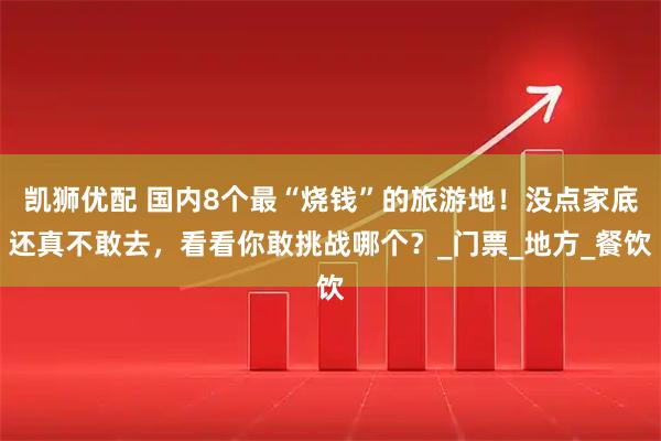 凯狮优配 国内8个最“烧钱”的旅游地！没点家底还真不敢去，看看你敢挑战哪个？_门票_地方_餐饮