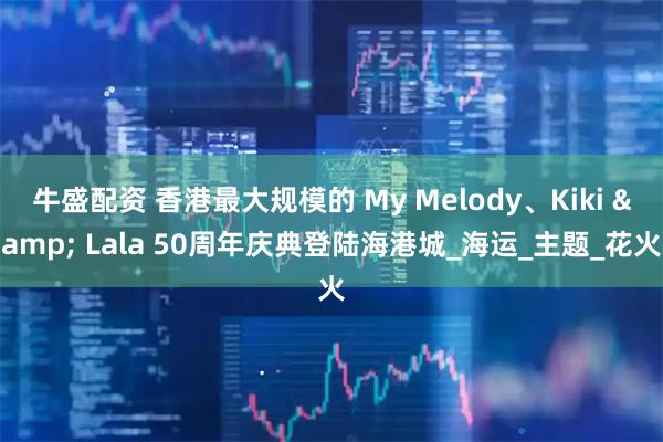 牛盛配资 香港最大规模的 My Melody、Kiki & Lala 50周年庆典登陆海港城_海运_主题_花火
