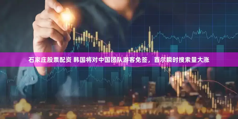 石家庄股票配资 韩国将对中国团队游客免签，首尔瞬时搜索量大涨