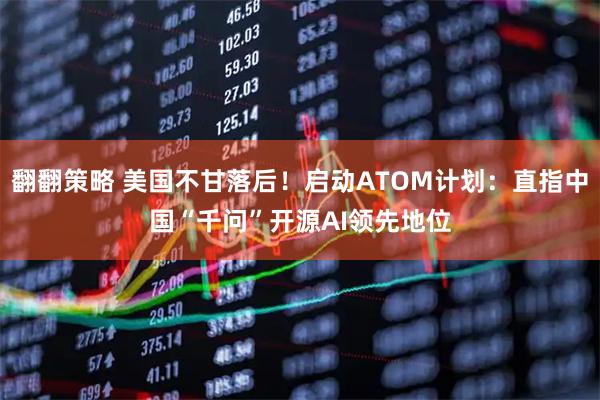 翻翻策略 美国不甘落后！启动ATOM计划：直指中国“千问”开源AI领先地位