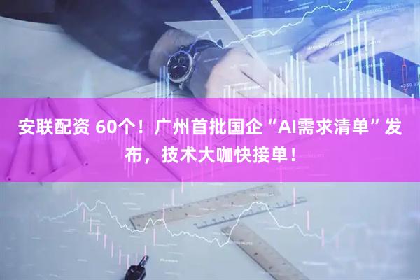 安联配资 60个！广州首批国企“AI需求清单”发布，技术大咖快接单！