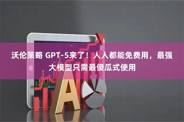 沃伦策略 GPT-5来了！人人都能免费用，最强大模型只需最傻瓜式使用