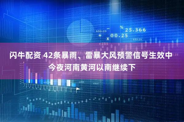 闪牛配资 42条暴雨、雷暴大风预警信号生效中 今夜河南黄河以南继续下