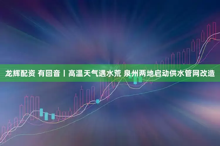 龙辉配资 有回音丨高温天气遇水荒 泉州两地启动供水管网改造