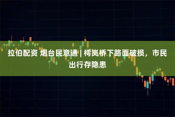 拉伯配资 烟台民意通 | 樗岚桥下路面破损，市民出行存隐患