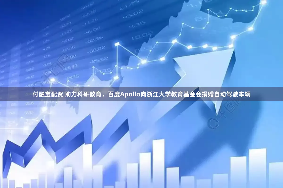付融宝配资 助力科研教育，百度Apollo向浙江大学教育基金会捐赠自动驾驶车辆