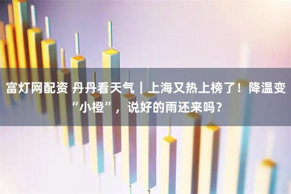 富灯网配资 丹丹看天气｜上海又热上榜了！降温变“小橙”，说好的雨还来吗？