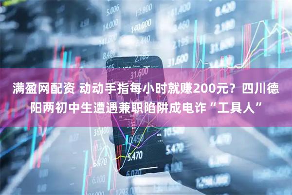 满盈网配资 动动手指每小时就赚200元？四川德阳两初中生遭遇兼职陷阱成电诈“工具人”