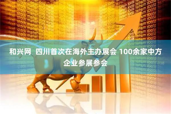 和兴网  四川首次在海外主办展会 100余家中方企业参展参会
