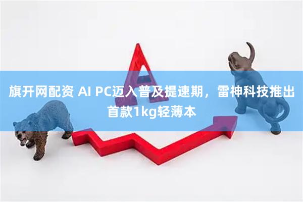 旗开网配资 AI PC迈入普及提速期，雷神科技推出首款1kg轻薄本