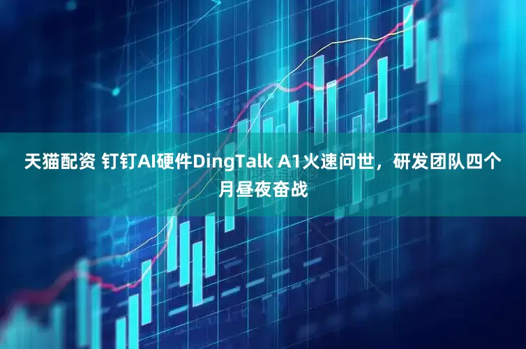 天猫配资 钉钉AI硬件DingTalk A1火速问世，研发团队四个月昼夜奋战