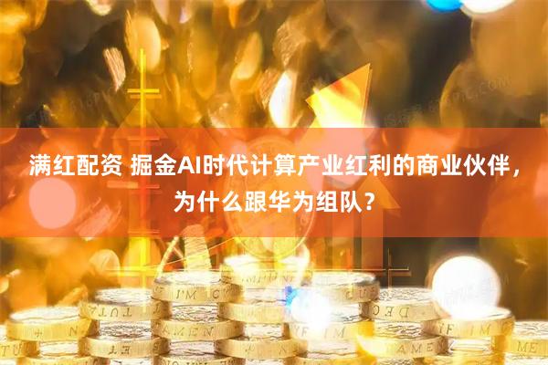 满红配资 掘金AI时代计算产业红利的商业伙伴，为什么跟华为组队？