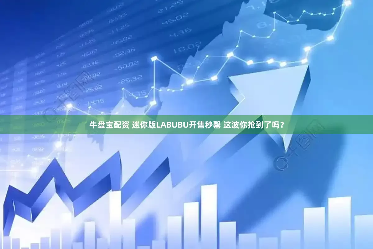 牛盘宝配资 迷你版LABUBU开售秒罄 这波你抢到了吗？
