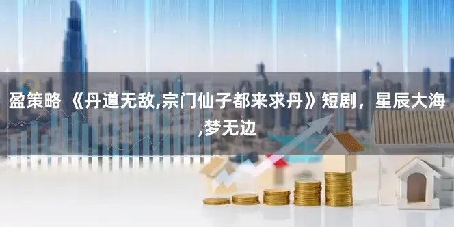 盈策略 《丹道无敌,宗门仙子都来求丹》短剧，星辰大海,梦无边