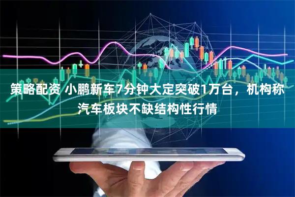 策略配资 小鹏新车7分钟大定突破1万台，机构称汽车板块不缺结构性行情