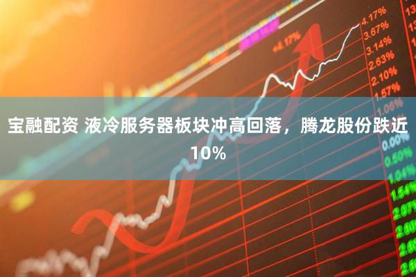 宝融配资 液冷服务器板块冲高回落，腾龙股份跌近10%