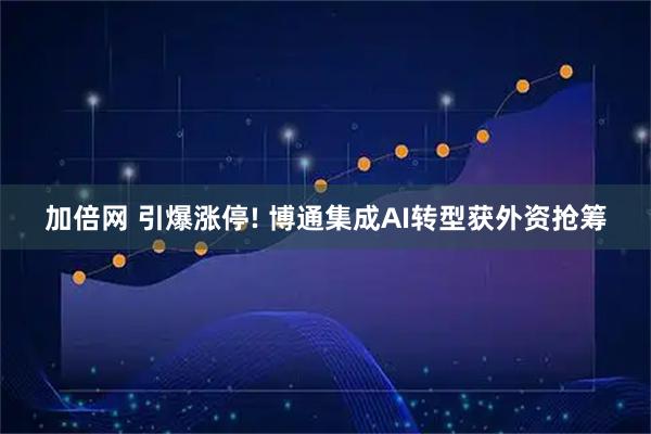 加倍网 引爆涨停! 博通集成AI转型获外资抢筹