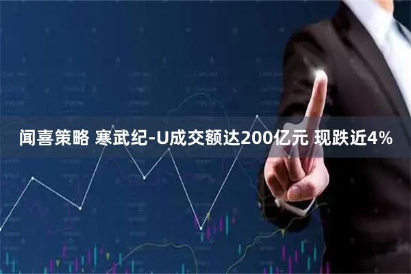 闻喜策略 寒武纪-U成交额达200亿元 现跌近4%