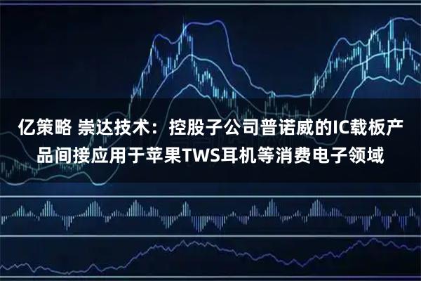 亿策略 崇达技术：控股子公司普诺威的IC载板产品间接应用于苹果TWS耳机等消费电子领域