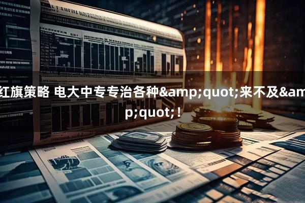 红旗策略 电大中专专治各种&quot;来不及&quot;！