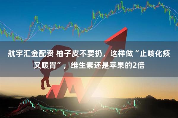 航宇汇金配资 柚子皮不要扔，这样做“止咳化痰又暖胃”，维生素还是苹果的2倍