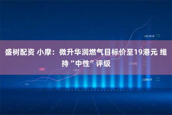 盛树配资 小摩：微升华润燃气目标价至19港元 维持“中性”评级