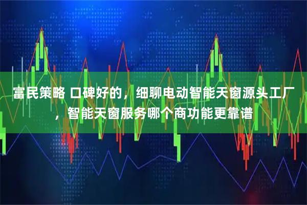 富民策略 口碑好的，细聊电动智能天窗源头工厂，智能天窗服务哪个商功能更靠谱