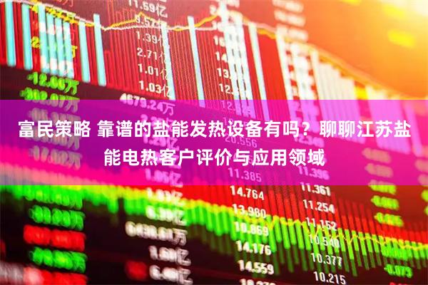 富民策略 靠谱的盐能发热设备有吗？聊聊江苏盐能电热客户评价与应用领域
