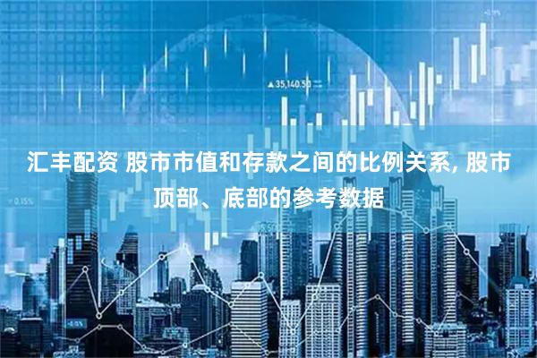 汇丰配资 股市市值和存款之间的比例关系, 股市顶部、底部的参考数据